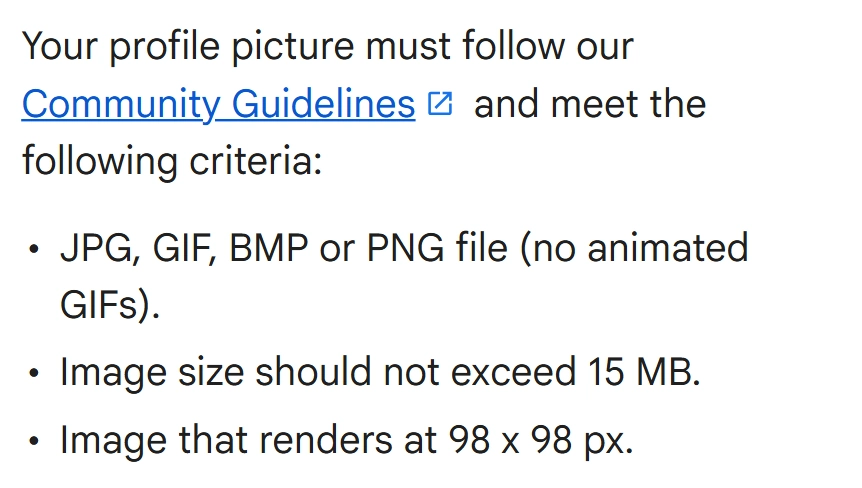 Excerpt from YouTube Help: JPG, GIF, BMP or PNG file with no animated GIFs, image size up to 15 MB, image that renders at 98 x 98 px
